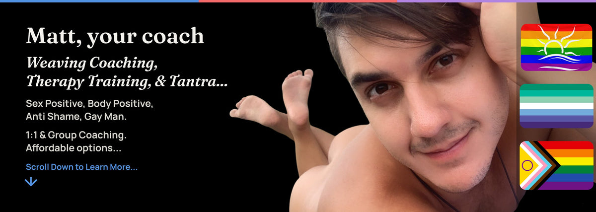 Matt, your coach. Weaving coaching, therapy training and Tantra. Sex positive, body positive, anti shame, gay man. 1:1 and group coaching, affordable options.